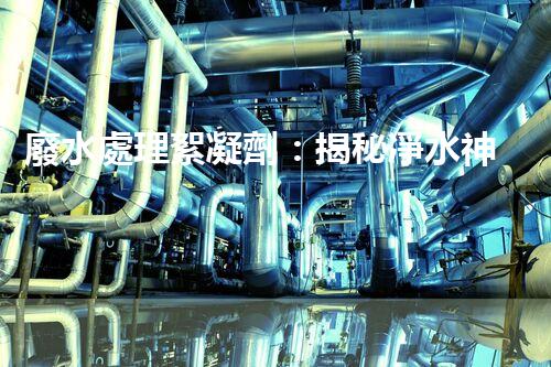 廢水處理絮凝劑：揭秘凈水神器的超強(qiáng)能力！
